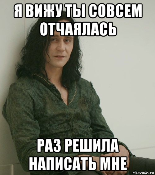 Видимо. Я вижу ты совсем отчаялся. Вижу ты совсем отчаялся раз пришел ко мне. Совсем отчаялся. Отчаявшийся Мем.