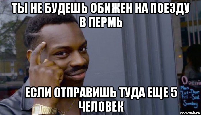 ты не будешь обижен на поезду в пермь если отправишь туда еще 5 человек, Мем Не делай не будет