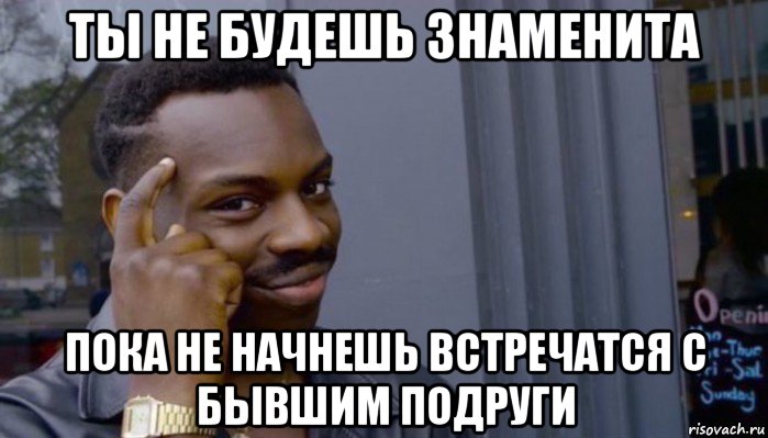 ты не будешь знаменита пока не начнешь встречатся с бывшим подруги, Мем Не делай не будет