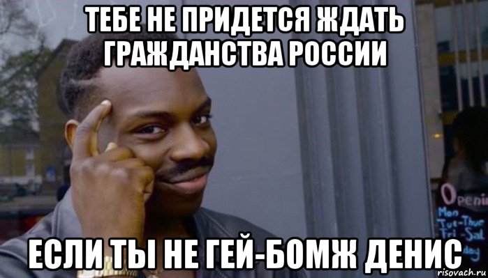 тебе не придется ждать гражданства россии если ты не гей-бомж денис, Мем Не делай не будет