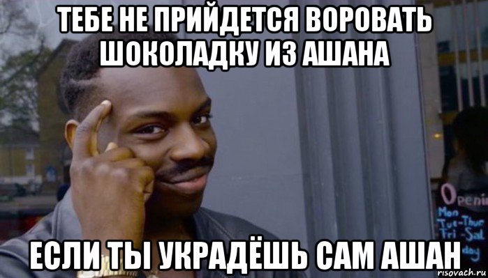 тебе не прийдется воровать шоколадку из ашана если ты украдёшь сам ашан, Мем Не делай не будет