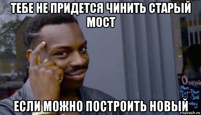 тебе не придется чинить старый мост если можно построить новый, Мем Не делай не будет