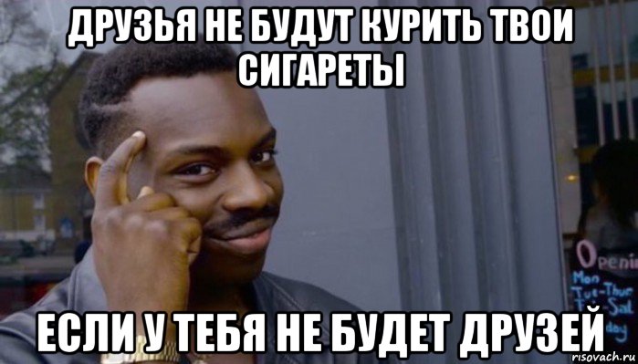 друзья не будут курить твои сигареты если у тебя не будет друзей, Мем Не делай не будет