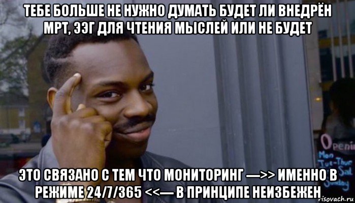 тебе больше не нужно думать будет ли внедрён мрт, ээг для чтения мыслей или не будет это связано с тем что мониторинг --->> именно в режиме 24/7/365 <<--- в принципе неизбежен, Мем Не делай не будет