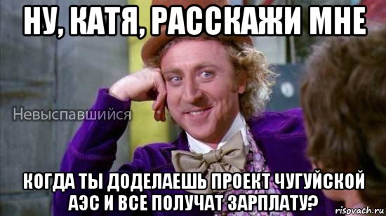 ну, катя, расскажи мне когда ты доделаешь проект чугуйской аэс и все получат зарплату?, Мем Ну давай расскажи мне