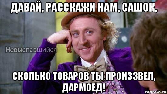 давай, расскажи нам, сашок, сколько товаров ты произзвел, дармоед!, Мем Ну давай расскажи мне