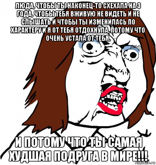 люда, чтобы ты наконец-то схехала на 3 года, чтобы тебя вживую не видеть и не слышать и чтобы ты изменилась по характеру и я от тебя отдохнула, потому что очень устала от тебя. и потому что ты самая худшая подруга в мире!!!, Мем Ну почему (девушка)