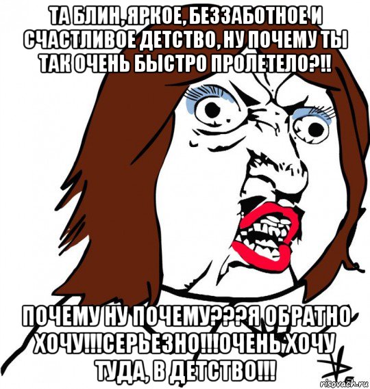 та блин, яркое, беззаботное и счастливое детство, ну почему ты так очень быстро пролетело?!! почему ну почему???я обратно хочу!!!серьезно!!!очень хочу туда, в детство!!!, Мем Ну почему (девушка)