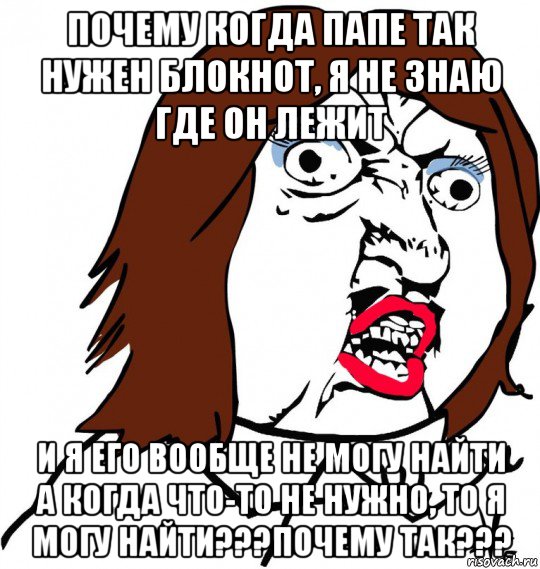 почему когда папе так нужен блокнот, я не знаю где он лежит и я его вообще не могу найти а когда что-то не нужно, то я могу найти???почему так???, Мем Ну почему (девушка)