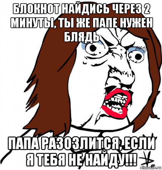 блокнот найдись через 2 минуты, ты же папе нужен блядь папа разозлится, если я тебя не найду!!!, Мем Ну почему (девушка)