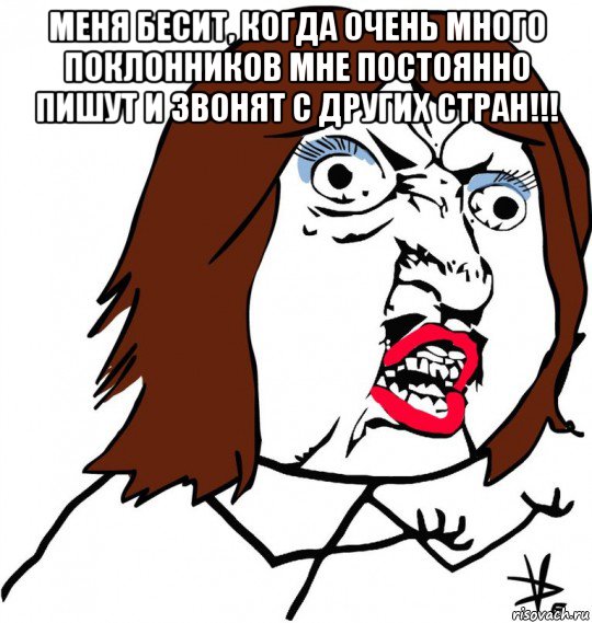 меня бесит, когда очень много поклонников мне постоянно пишут и звонят с других стран!!! , Мем Ну почему (девушка)