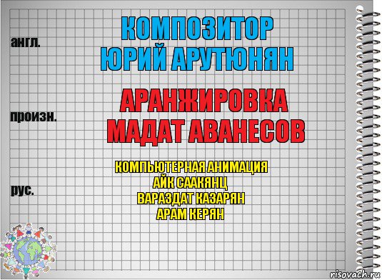 Композитор
Юрий Арутюнян Аранжировка
Мадат Аванесов Компьютерная анимация
Айк Саакянц
Вараздат Казарян
Арам Керян, Комикс  Перевод с английского