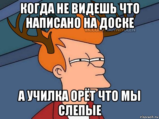 когда не видешь что написано на доске а училка орёт что мы слепые