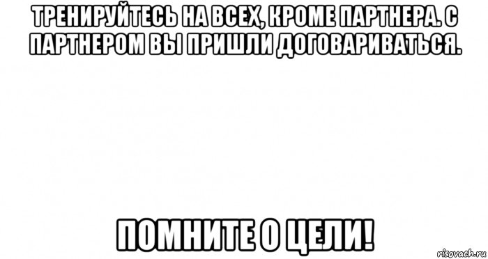 тренируйтесь на всех, кроме партнера. с партнером вы пришли договариваться. помните о цели!, Мем Пустой лист