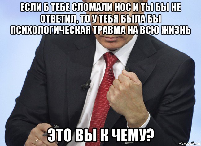 если б тебе сломали нос и ты бы не ответил, то у тебя была бы психологическая травма на всю жизнь это вы к чему?, Мем Путин показывает кулак