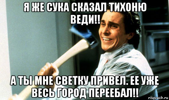 я же сука сказал тихоню веди!! а ты мне светку привел. ее уже весь город переебал!!