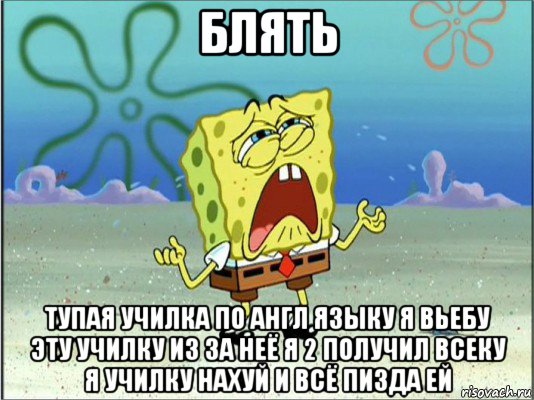 блять тупая училка по англ языку я вьебу эту училку из за неё я 2 получил всеку я училку нахуй и всё пизда ей, Мем Спанч Боб плачет