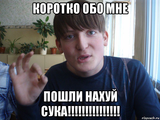 коротко обо мне пошли нахуй сука!!!!!!!!!!!!!!!