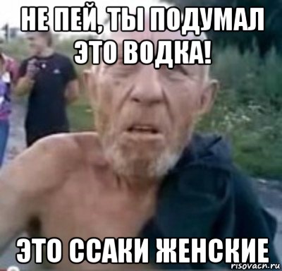 не пей, ты подумал это водка! это ссаки женские, Мем тамбовский дед