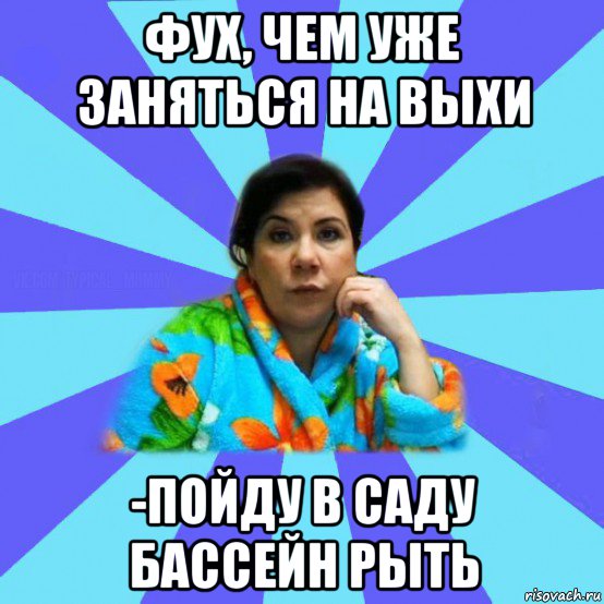 фух, чем уже заняться на выхи -пойду в саду бассейн рыть, Мем типичная мама