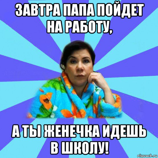 завтра папа пойдет на работу, а ты женечка идешь в школу!, Мем типичная мама