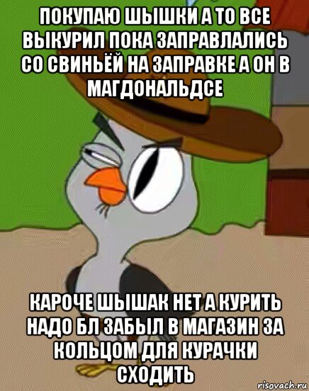 покупаю шышки а то все выкурил пока заправлались со свиньёй на заправке а он в магдональдсе кароче шышак нет а курить надо бл забыл в магазин за кольцом для курачки сходить, Мем    Упоротая сова