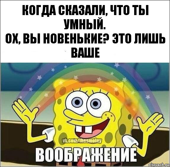 Когда сказали, что ты умный.
Ох, вы новенькие? Это лишь ваше, Комикс Воображение (Спанч Боб)