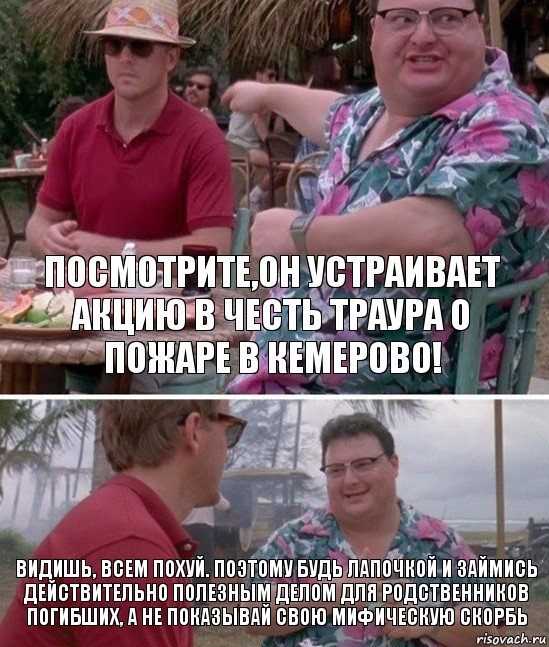 Посмотрите,он устраивает акцию в честь траура о пожаре в Кемерово! Видишь, всем похуй. Поэтому будь лапочкой и займись действительно полезным делом для родственников погибших, а не показывай свою мифическую скорбь, Комикс   всем плевать