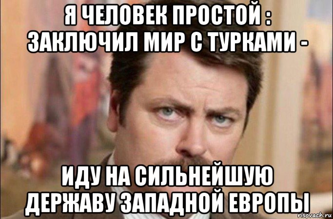 я человек простой : заключил мир с турками - иду на сильнейшую державу западной европы, Мем  Я человек простой