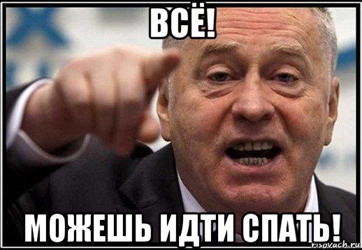 всё! можешь идти спать!