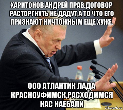 харитонов андрей прав.договор расторгнуть не дадут,а то что его признают ничтожным еще хуже. ооо атлантик лада красноуфимск,расходимся нас наебали, Мем Жириновский узбагойся