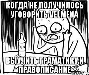 когда не получилось уговорить velmena выучить граматику и правописание, Мем Алкоголик-кадр