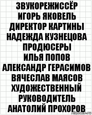 Директор картины. Оператор е.Петрова звукооператор г.Мартынюк. Звукорежиссёр Игорь Яковель. Продюсеры Илья Попов Александр Герасимов Вячеслав Маясов. Звукорежиссёры Игорь Яковель Денис Душин.