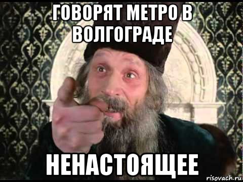 Не настоящий. Мемы про Волгоград. Волгоградское метро Мем. Пятница то говорят не настоящая. Не настоящее.