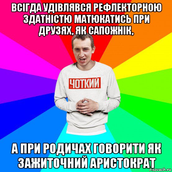 всігда удівлявся рефлекторною здатністю матюкатись при друзях, як сапожнік, а при родичах говорити як зажиточний аристократ, Мем Чоткий