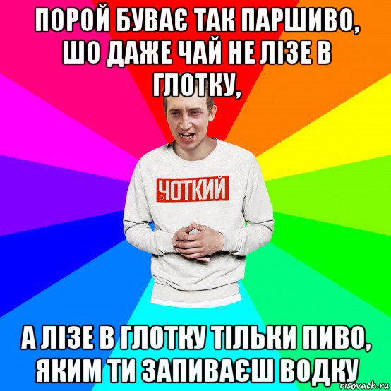 порой буває так паршиво, шо даже чай не лізе в глотку, а лізе в глотку тільки пиво, яким ти запиваєш водку, Мем Чоткий