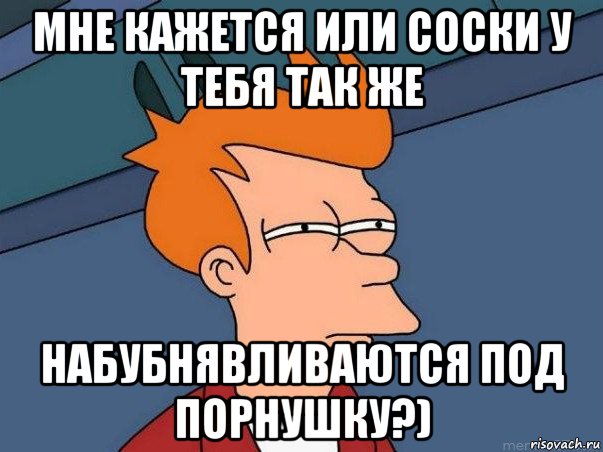 мне кажется или соски у тебя так же набубнявливаются под порнушку?), Мем  Фрай (мне кажется или)