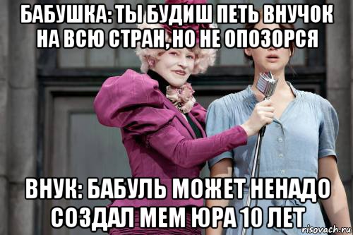 бабушка: ты будиш петь внучок на всю стран, но не опозорся внук: бабуль может ненадо создал мем юра 10 лет, Мем голодные игры