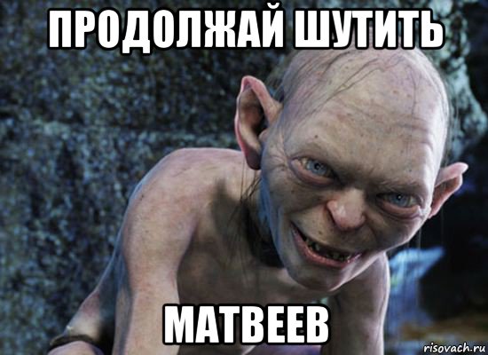 продолжай шутить матвеев