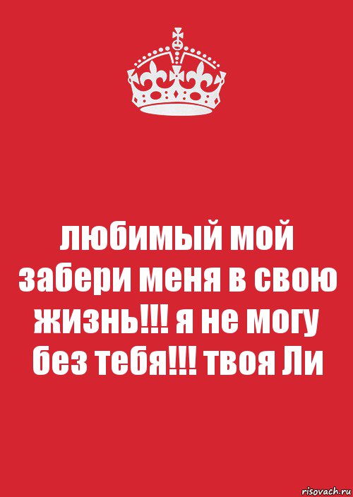 любимый мой забери меня в свою жизнь!!! я не могу без тебя!!! твоя Ли, Комикс Keep Calm 3