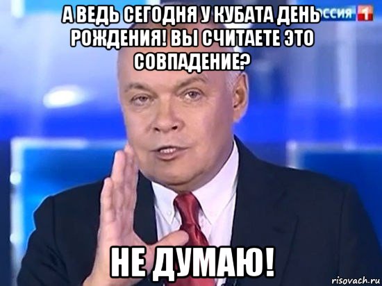 а ведь сегодня у кубата день рождения! вы считаете это совпадение? не думаю!, Мем Киселёв 2014