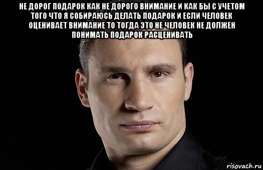 не дорог подарок как не дорого внимание и как бы с учетом того что я собираюсь делать подарок и если человек оценивает внимание то тогда это не человек не должен понимать подарок расценивать , Мем Кличко