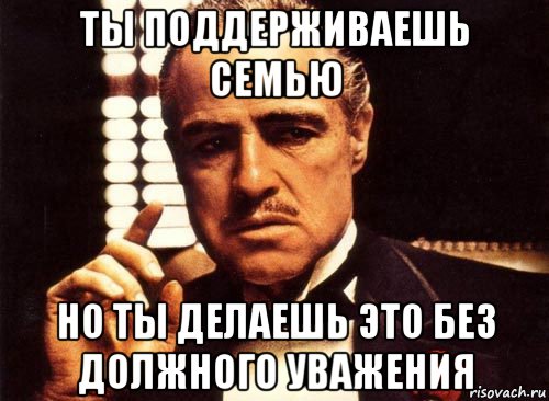 ты поддерживаешь семью но ты делаешь это без должного уважения, Мем крестный отец