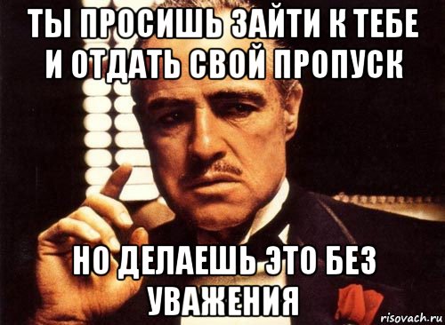 ты просишь зайти к тебе и отдать свой пропуск но делаешь это без уважения, Мем крестный отец