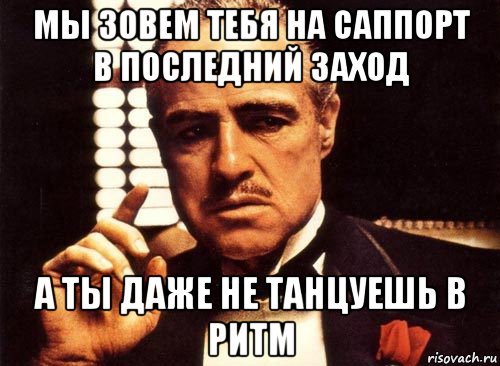 мы зовем тебя на саппорт в последний заход а ты даже не танцуешь в ритм, Мем крестный отец