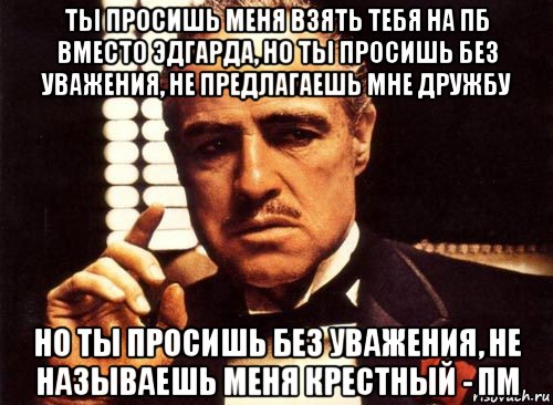 ты просишь меня взять тебя на пб вместо эдгарда, но ты просишь без уважения, не предлагаешь мне дружбу но ты просишь без уважения, не называешь меня крестный - пм, Мем крестный отец