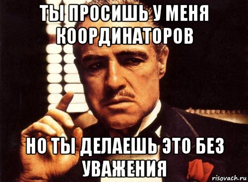 ты просишь у меня координаторов но ты делаешь это без уважения, Мем крестный отец