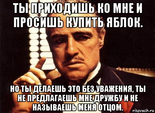 ты приходишь ко мне и просишь купить яблок. но ты делаешь это без уважения, ты не предлагаешь мне дружбу и не называешь меня отцом., Мем крестный отец