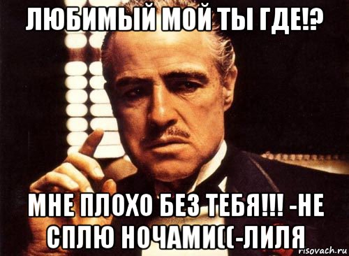 любимый мой ты где!? мне плохо без тебя!!! -не сплю ночами((-лиля, Мем крестный отец