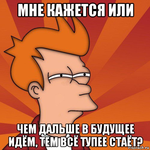 мне кажется или чем дальше в будущее идём, тем всё тупее стаёт?, Мем Мне кажется или (Фрай Футурама)